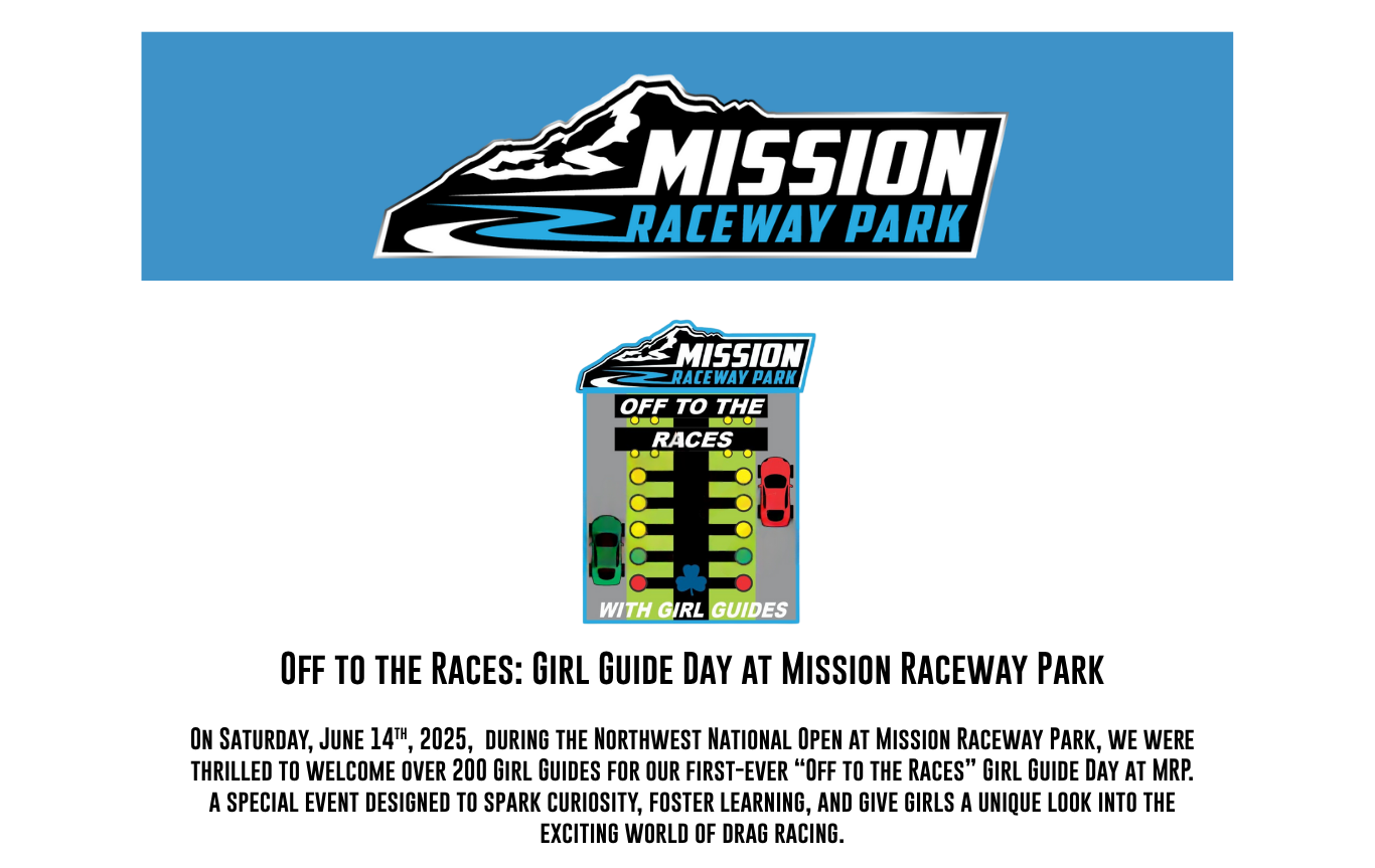 Off to the Races: Girl Guide Day at Mission Raceway Park

On Saturday, June 14th, 2025,  during the Northwest National Open at Mission Raceway Park, we were thrilled to welcome over 200 Girl Guides for our first-ever “Off to the Races” Girl Guide Day at MRP.  a special event designed to spark curiosity, foster learning, and give girls a unique look into the exciting world of drag racing.